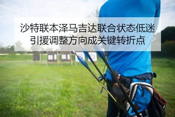 沙特联本泽马吉达联合状态低迷 引援调整方向成关键转折点